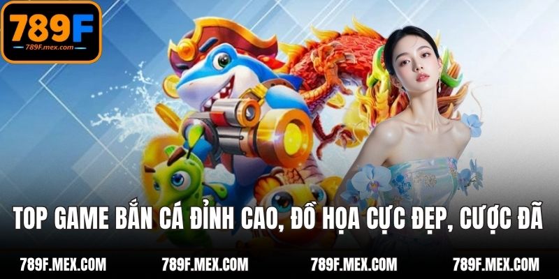 Top Game Bắn Cá Đỉnh Cao, Đồ Họa Cực Đẹp, Cược Cực Đã 2025